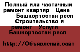 Полный или частичный ремонт квартир › Цена ­ 100 - Башкортостан респ. Строительство и ремонт » Услуги   . Башкортостан респ.